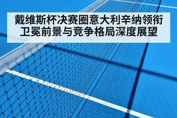 戴维斯杯决赛圈意大利辛纳领衔卫冕前景与竞争格局深度展望