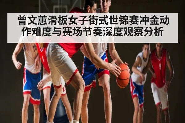 曾文蕙滑板女子街式世锦赛冲金动作难度与赛场节奏深度观察分析