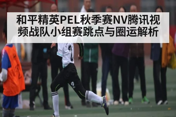 和平精英PEL秋季赛NV腾讯视频战队小组赛跳点与圈运解析