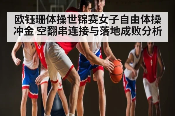 欧钰珊体操世锦赛女子自由体操冲金 空翻串连接与落地成败分析