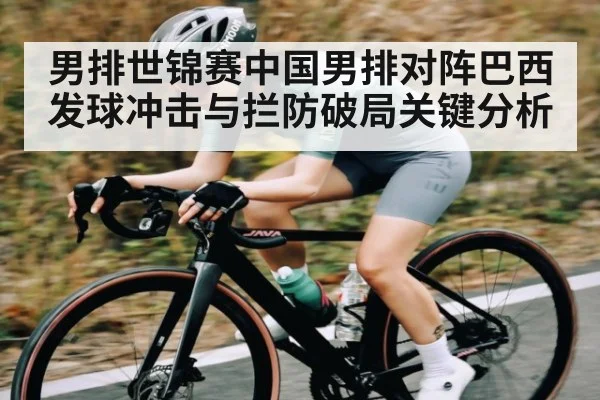 男排世锦赛中国男排对阵巴西发球冲击与拦防破局关键分析