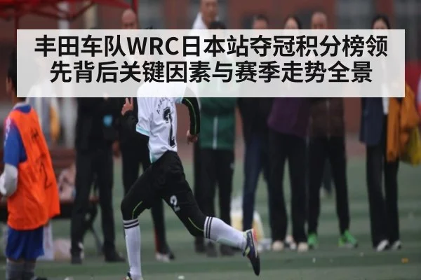 丰田车队WRC日本站夺冠积分榜领先背后关键因素与赛季走势全景