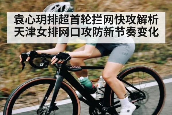 袁心玥排超首轮拦网快攻解析天津女排网口攻防新节奏变化