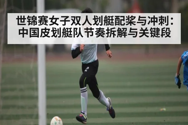 世锦赛女子双人划艇配桨与冲刺:中国皮划艇队节奏拆解与关键段
